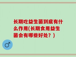 长期吃益生菌到底有什么作用(长期食用益生菌会有哪些好处？)