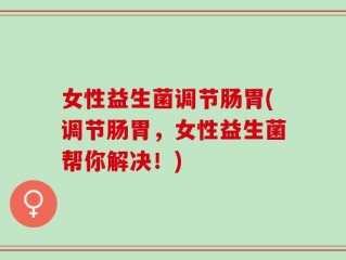 女性益生菌调节肠胃(调节肠胃，女性益生菌帮你解决！)