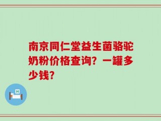 南京同仁堂益生菌骆驼奶粉价格查询？一罐多少钱？