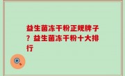 益生菌冻干粉正规牌子？益生菌冻干粉十大排行