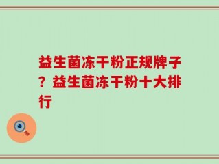 益生菌冻干粉正规牌子？益生菌冻干粉十大排行