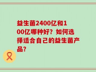 益生菌2400亿和100亿哪种好？如何选择适合自己的益生菌产品？