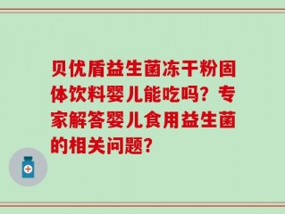 贝优盾益生菌冻干粉固体饮料婴儿能吃吗？专家解答婴儿食用益生菌的相关问题？