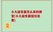 小儿益生菌怎么卖的便宜(小儿益生菌低价出售)