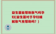 益生菌能帮助胀气吗孕妇(益生菌对于孕妇缓解胀气有帮助吗？)