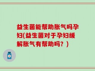 益生菌能帮助胀气吗孕妇(益生菌对于孕妇缓解胀气有帮助吗？)