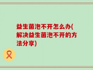 益生菌泡不开怎么办(解决益生菌泡不开的方法分享)