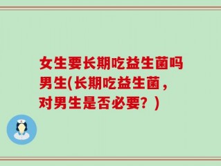 女生要长期吃益生菌吗男生(长期吃益生菌，对男生是否必要？)