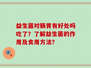 益生菌对肠胃有好处吗吃了？了解益生菌的作用及食用方法？
