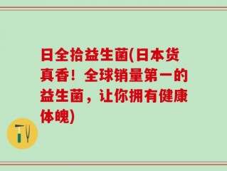 日全拾益生菌(日本货真香！全球销量第一的益生菌，让你拥有健康体魄)