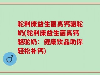 驼利康益生菌高钙骆驼奶(驼利康益生菌高钙骆驼奶：健康饮品助你轻松补钙)