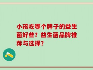 小孩吃哪个牌子的益生菌好些？益生菌品牌推荐与选择？