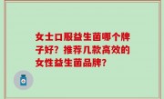 女士口服益生菌哪个牌子好？推荐几款高效的女性益生菌品牌？