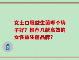 女士口服益生菌哪个牌子好？推荐几款高效的女性益生菌品牌？