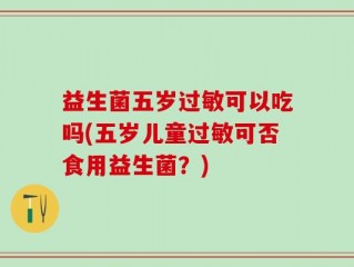 益生菌五岁过敏可以吃吗(五岁儿童过敏可否食用益生菌？)