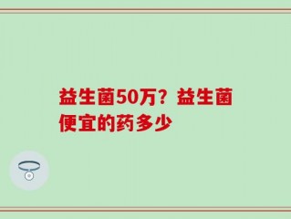 益生菌50万？益生菌便宜的药多少