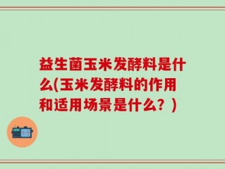 益生菌玉米发酵料是什么(玉米发酵料的作用和适用场景是什么？)