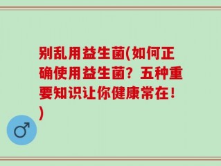 别乱用益生菌(如何正确使用益生菌？五种重要知识让你健康常在！)