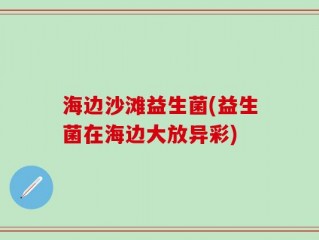 海边沙滩益生菌(益生菌在海边大放异彩)