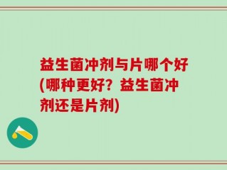 益生菌冲剂与片哪个好(哪种更好？益生菌冲剂还是片剂)