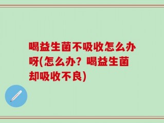 喝益生菌不吸收怎么办呀(怎么办？喝益生菌却吸收不良)