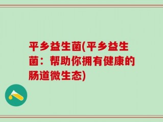 平乡益生菌(平乡益生菌：帮助你拥有健康的肠道微生态)