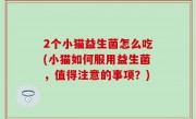 2个小猫益生菌怎么吃(小猫如何服用益生菌，值得注意的事项？)