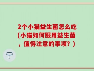 2个小猫益生菌怎么吃(小猫如何服用益生菌，值得注意的事项？)