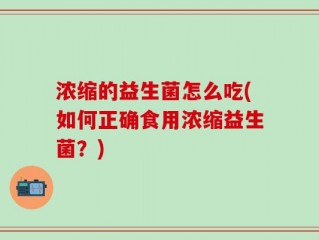 浓缩的益生菌怎么吃(如何正确食用浓缩益生菌？)