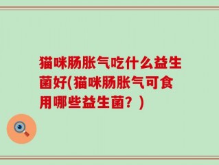 猫咪肠胀气吃什么益生菌好(猫咪肠胀气可食用哪些益生菌？)