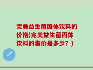完美益生菌固体饮料的价格(完美益生菌固体饮料的售价是多少？)