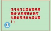 法斗吃什么益生菌效果最好(食用哪些食物可以最有效地补充益生菌？)