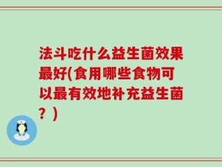 法斗吃什么益生菌效果最好(食用哪些食物可以最有效地补充益生菌？)