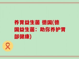 养胃益生菌 德国(德国益生菌：助你养护胃部健康)
