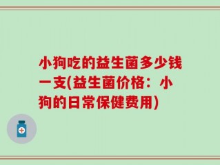 小狗吃的益生菌多少钱一支(益生菌价格：小狗的日常保健费用)