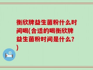衡欣牌益生菌粉什么时间喝(合适的喝衡欣牌益生菌粉时间是什么？)