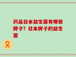 药品日本益生菌有哪些牌子？日本牌子的益生菌