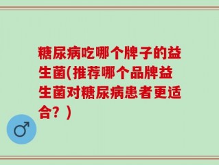 糖尿病吃哪个牌子的益生菌(推荐哪个品牌益生菌对糖尿病患者更适合？)