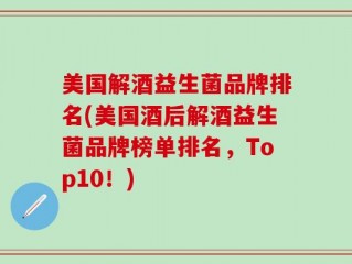 美国解酒益生菌品牌排名(美国酒后解酒益生菌品牌榜单排名，Top10！)