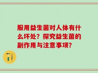 服用益生菌对人体有什么坏处？探究益生菌的副作用与注意事项？