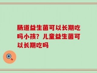 肠道益生菌可以长期吃吗小孩？儿童益生菌可以长期吃吗