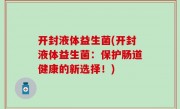 开封液体益生菌(开封液体益生菌：保护肠道健康的新选择！)