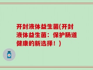 开封液体益生菌(开封液体益生菌：保护肠道健康的新选择！)