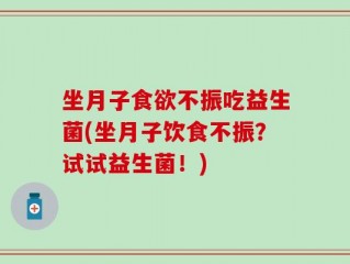 坐月子食欲不振吃益生菌(坐月子饮食不振？试试益生菌！)