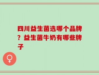 四川益生菌选哪个品牌？益生菌牛奶有哪些牌子