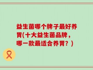 益生菌哪个牌子最好养胃(十大益生菌品牌，哪一款最适合养胃？)