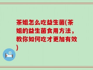 茶姐怎么吃益生菌(茶姐的益生菌食用方法，教你如何吃才更加有效)