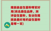 隆回县益生菌粉哪家好用(挑选最佳品牌，测评益生菌粉，告诉你隆回县最好用的益生菌粉是哪一家)