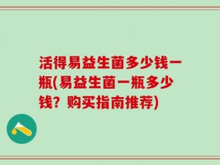 活得易益生菌多少钱一瓶(易益生菌一瓶多少钱？购买指南推荐)