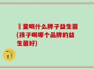 兒童喝什么牌子益生菌(孩子喝哪个品牌的益生菌好)